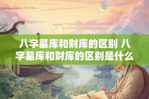 八字墓库和财库的区别 八字墓库和财库的区别是什么