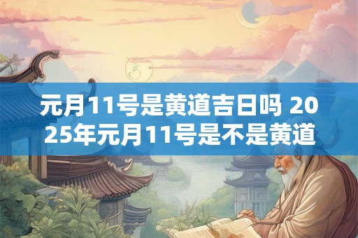 元月11号是黄道吉日吗 2025年元月11号是不是黄道吉日