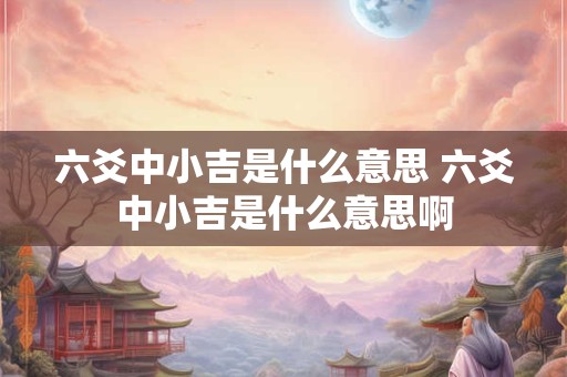 六爻中小吉是什么意思 六爻中小吉是什么意思啊