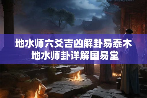 地水师六爻吉凶解卦易泰木 地水师卦详解国易堂