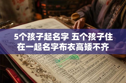5个孩子起名字 五个孩子住在一起名字布衣高矮不齐 5个孩子起名字 五个孩子住在一起名字布衣高矮不齐