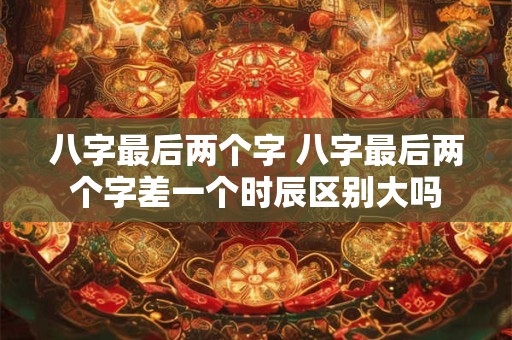八字最后两个字 八字最后两个字差一个时辰区别大吗