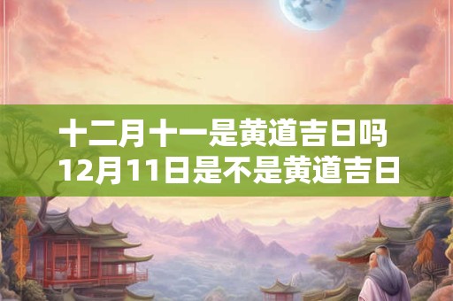 十二月十一是黄道吉日吗 12月11日是不是黄道吉日