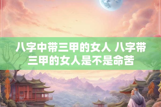 八字中带三甲的女人 八字带三甲的女人是不是命苦