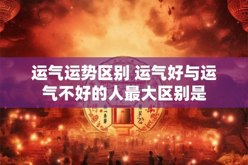 运气运势区别 运气好与运气不好的人最大区别是