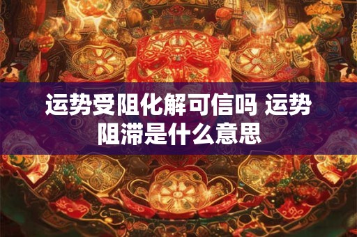 运势受阻化解可信吗 运势阻滞是什么意思