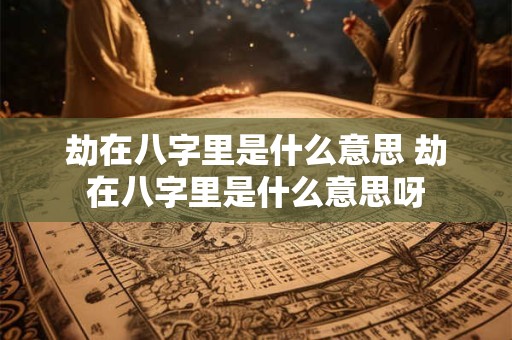 劫在八字里是什么意思 劫在八字里是什么意思呀