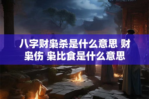 八字财枭杀是什么意思 财枭伤 枭比食是什么意思
