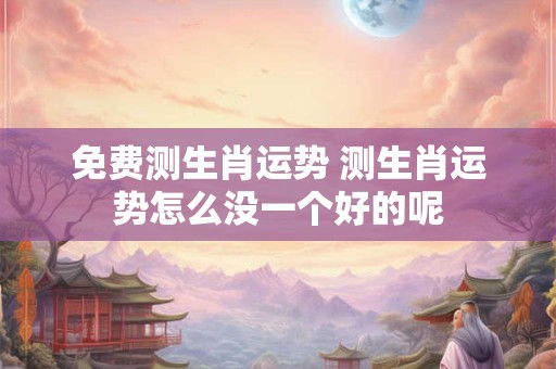 免费测生肖运势 测生肖运势怎么没一个好的呢