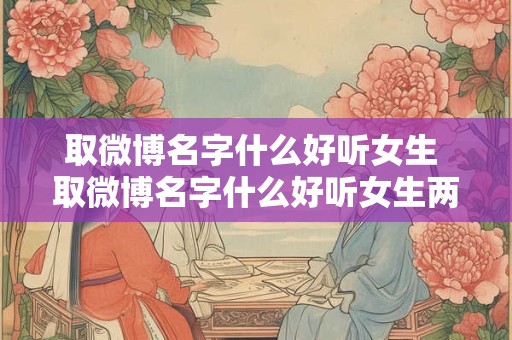 取微博名字什么好听女生 取微博名字什么好听女生两个字