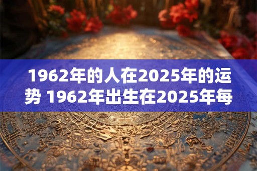 1962年的人在2025年的运势 1962年出生在2025年每月运程