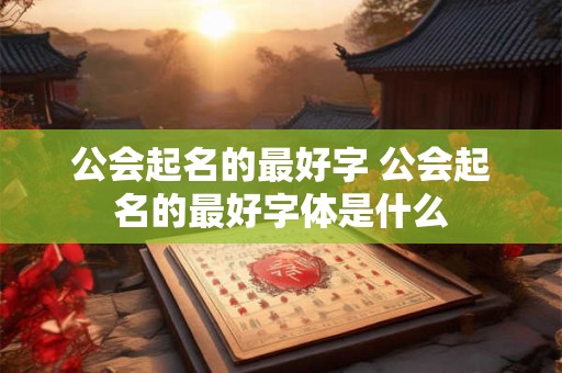 公会起名的最好字 公会起名的最好字体是什么