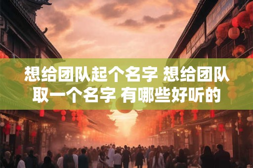 想给团队起个名字 想给团队取一个名字 有哪些好听的
