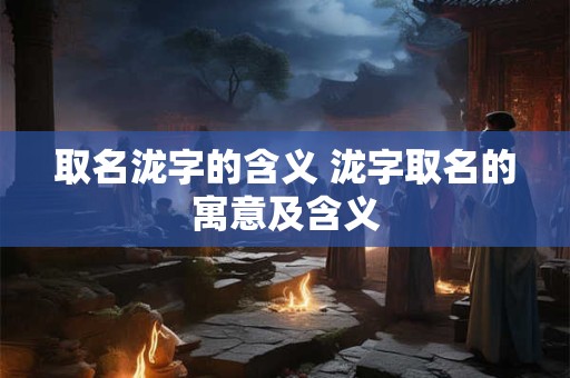 取名泷字的含义 泷字取名的寓意及含义 取名泷字的含义 泷字取名的寓意及含义