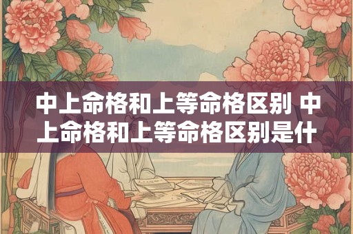 中上命格和上等命格区别 中上命格和上等命格区别是什么