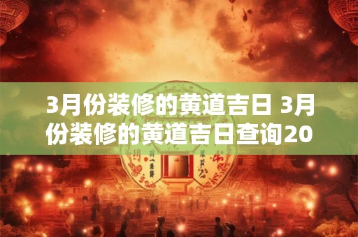 3月份装修的黄道吉日 3月份装修的黄道吉日查询2025年