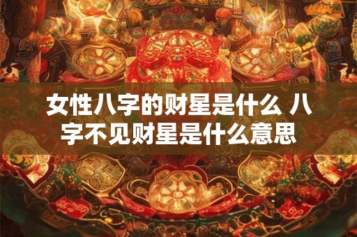 女性八字的财星是什么 八字不见财星是什么意思