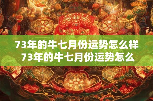 73年的牛七月份运势怎么样 73年的牛七月份运势怎么样七月二十生日