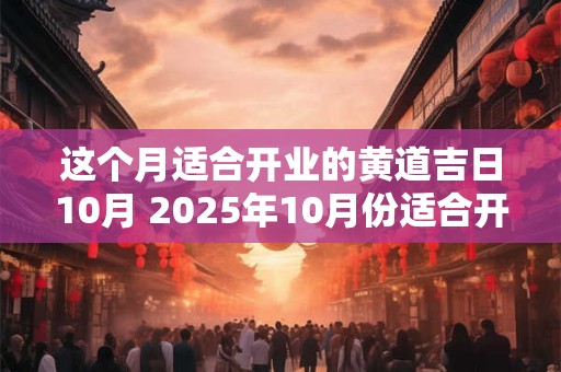 这个月适合开业的黄道吉日10月 2025年10月份适合开业的黄道吉日查询