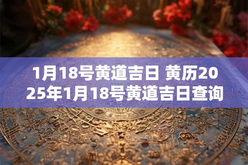 1月18号黄道吉日 黄历2025年1月18号黄道吉日查询