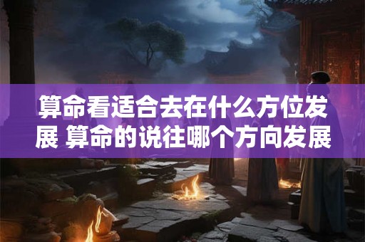 算命看适合去在什么方位发展 算命的说往哪个方向发展好