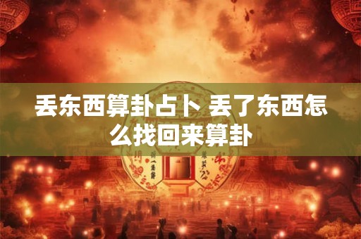 丢东西算卦占卜 丢了东西怎么找回来算卦