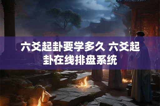 六爻起卦要学多久 六爻起卦在线排盘系统