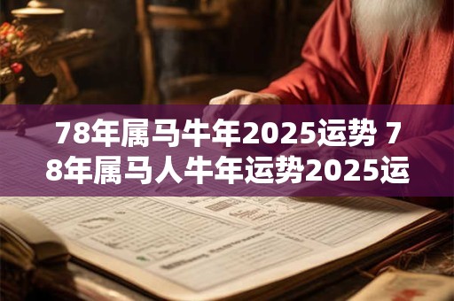 78年属马牛年2025运势 78年属马人牛年运势2025运势详解