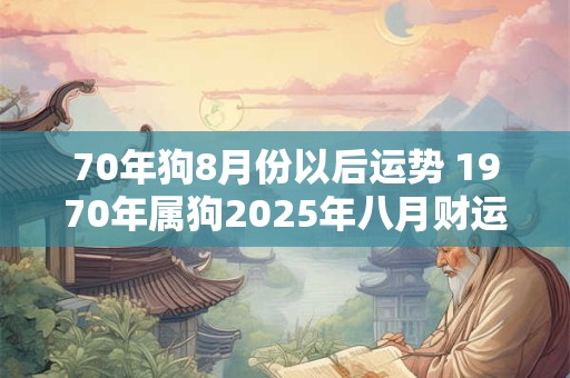 70年狗8月份以后运势 1970年属狗2025年八月财运