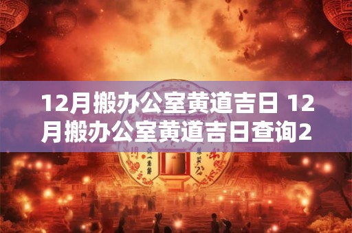 12月搬办公室黄道吉日 12月搬办公室黄道吉日查询2026年