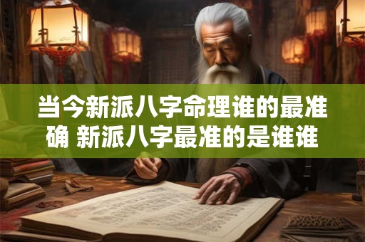 当今新派八字命理谁的最准确 新派八字最准的是谁谁