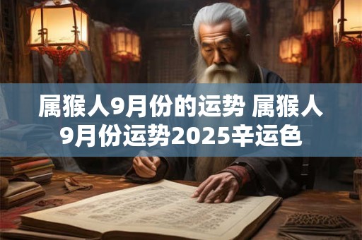 属猴人9月份的运势 属猴人9月份运势2025辛运色