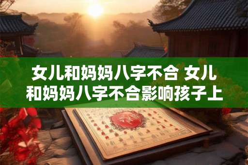 女儿和妈妈八字不合 女儿和妈妈八字不合影响孩子上学吗