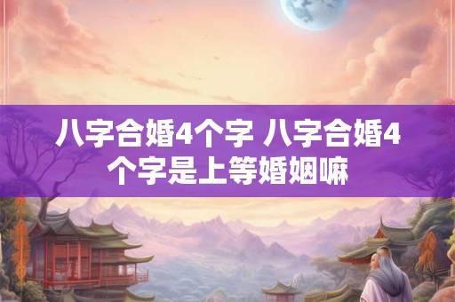 八字合婚4个字 八字合婚4个字是上等婚姻嘛