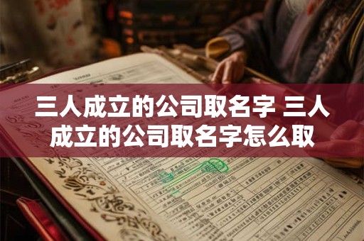 三人成立的公司取名字 三人成立的公司取名字怎么取