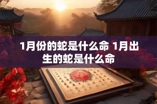 1月份的蛇是什么命 1月出生的蛇是什么命