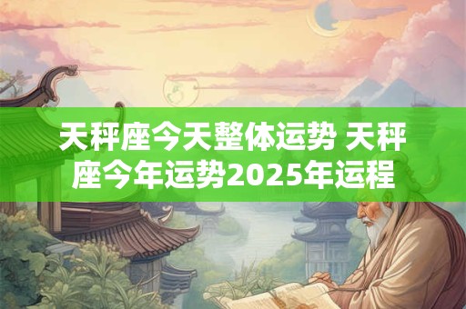 天秤座今天整体运势 天秤座今年运势2025年运程
