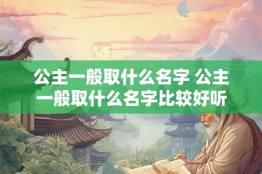 公主一般取什么名字 公主一般取什么名字比较好听