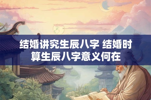 结婚讲究生辰八字 结婚时算生辰八字意义何在