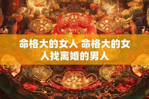 命格大的女人 命格大的女人找离婚的男人