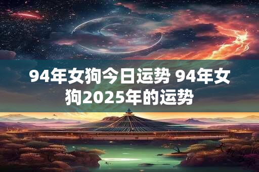 94年女狗今日运势 94年女狗2025年的运势
