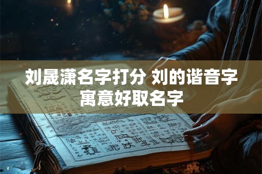 刘晟潇名字打分 刘的谐音字寓意好取名字