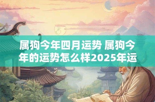 属狗今年四月运势 属狗今年的运势怎么样2025年运程