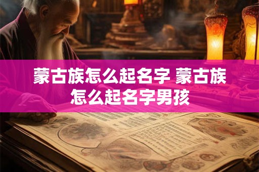 蒙古族怎么起名字 蒙古族怎么起名字男孩