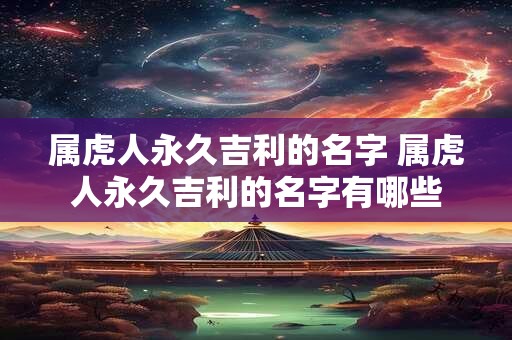 属虎人永久吉利的名字 属虎人永久吉利的名字有哪些