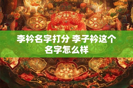 李衿名字打分 李子衿这个名字怎么样