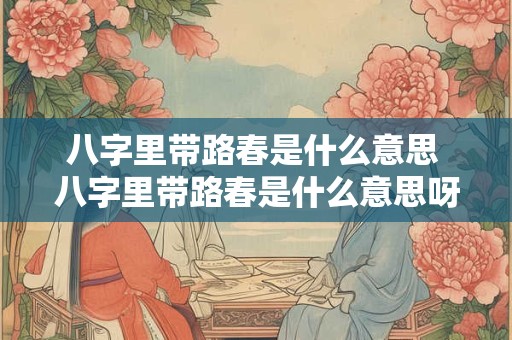 八字里带路春是什么意思 八字里带路春是什么意思呀