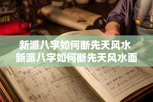 新派八字如何断先天风水 新派八字如何断先天风水面相