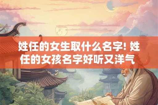 姓任的女生取什么名字! 姓任的女孩名字好听又洋气 出生于夏季