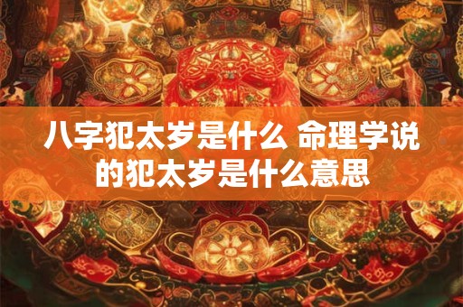 八字犯太岁是什么 命理学说的犯太岁是什么意思